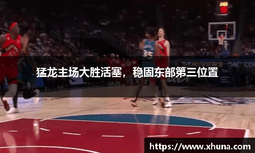 猛龙主场大胜活塞,稳固东部第三位置