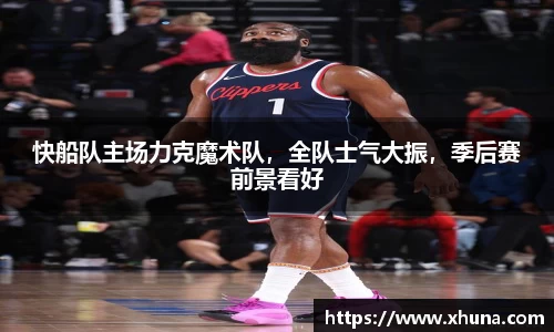 快船队主场力克魔术队,全队士气大振,季后赛前景看好