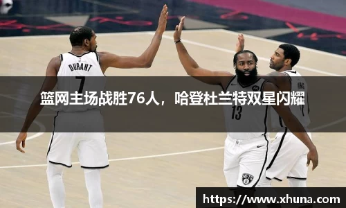 篮网主场战胜76人,哈登杜兰特双星闪耀
