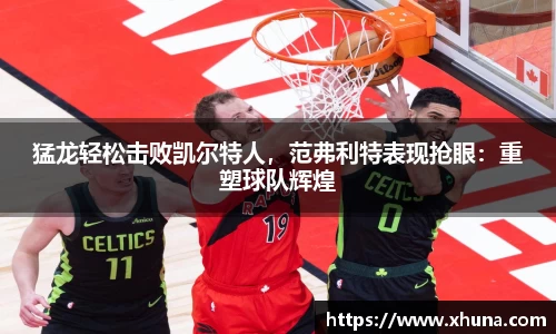 猛龙轻松击败凯尔特人,范弗利特表现抢眼:重塑球队辉煌