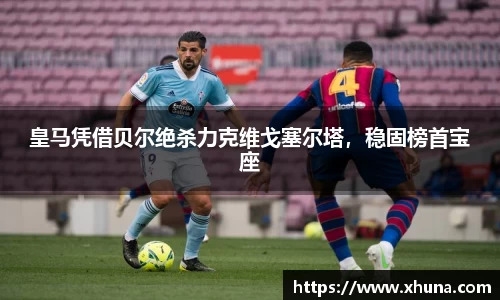 皇马凭借贝尔绝杀力克维戈塞尔塔,稳固榜首宝座