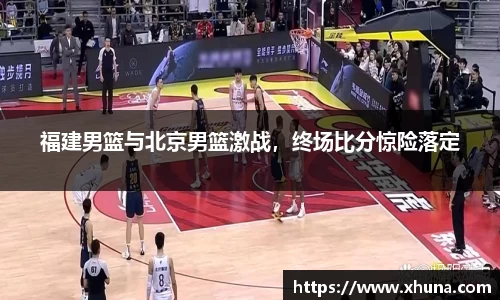 福建男篮与北京男篮激战,终场比分惊险落定