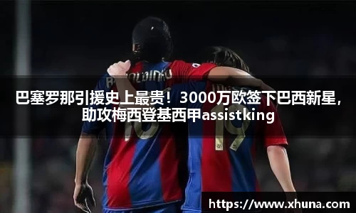 巴塞罗那引援史上最贵！3000万欧签下巴西新星，助攻梅西登基西甲assistking