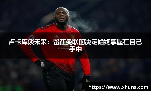 卢卡库谈未来：留在曼联的决定始终掌握在自己手中