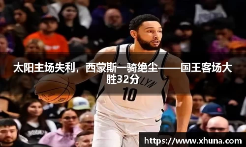太阳主场失利,西蒙斯一骑绝尘——国王客场大胜32分