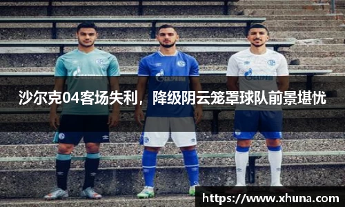 沙尔克04客场失利,降级阴云笼罩球队前景堪忧