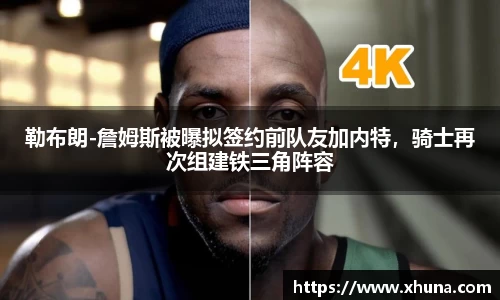 勒布朗-詹姆斯被曝拟签约前队友加内特，骑士再次组建铁三角阵容