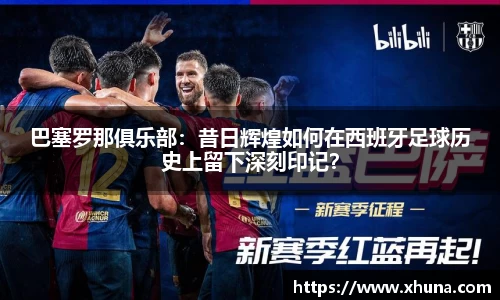 巴塞罗那俱乐部:昔日辉煌如何在西班牙足球历史上留下深刻印记?