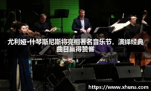 尤利娅·什琴斯尼斯将亮相著名音乐节,演绎经典曲目赢得赞誉