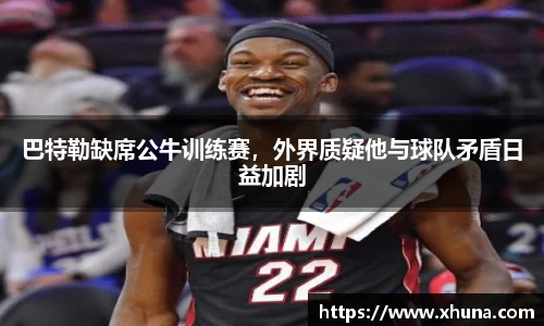 巴特勒缺席公牛训练赛,外界质疑他与球队矛盾日益加剧