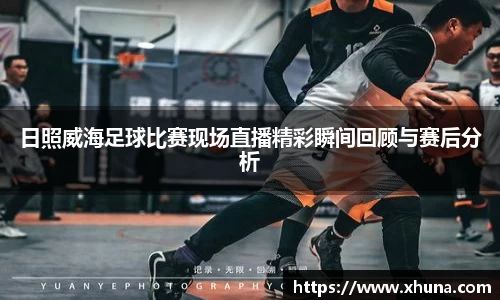 日照威海足球比赛现场直播精彩瞬间回顾与赛后分析