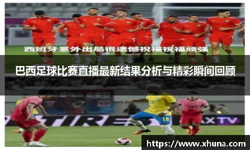 巴西足球比赛直播最新结果分析与精彩瞬间回顾