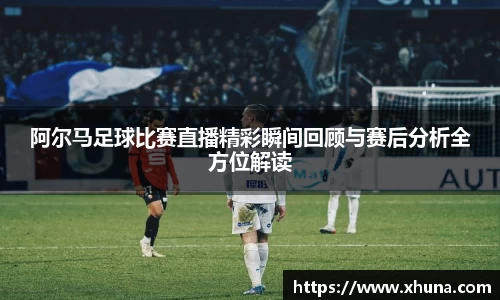阿尔马足球比赛直播精彩瞬间回顾与赛后分析全方位解读