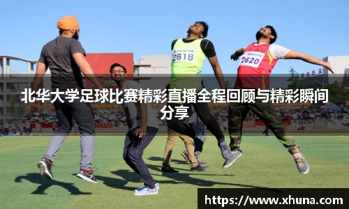 北华大学足球比赛精彩直播全程回顾与精彩瞬间分享