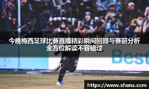 今晚梅西足球比赛直播精彩瞬间回顾与赛前分析全方位解读不容错过