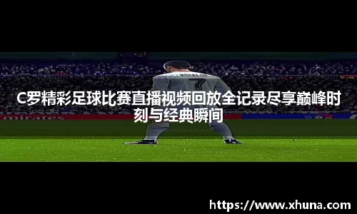 C罗精彩足球比赛直播视频回放全记录尽享巅峰时刻与经典瞬间